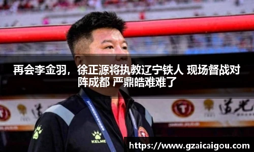 再会李金羽，徐正源将执教辽宁铁人 现场督战对阵成都 严鼎皓难难了